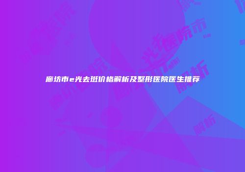 廊坊市e光去斑价格解析及整形医院医生推荐