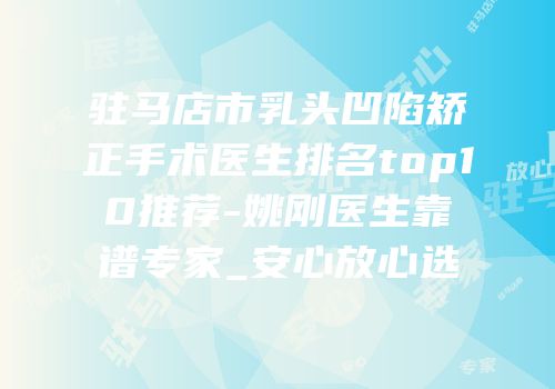 驻马店市乳头凹陷矫正手术医生排名top10推荐-姚刚医生靠谱专家_安心放心选