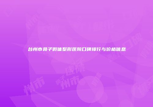 台州市鼻子假体整形医院口碑排行与价格信息
