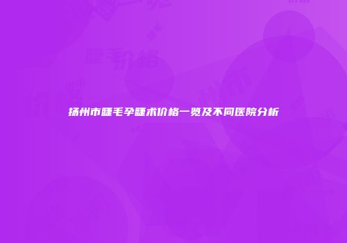 扬州市睫毛孕睫术价格一览及不同医院分析