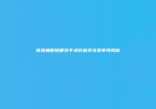 宜昌抽脂除眼袋手术价格及注意事项揭秘