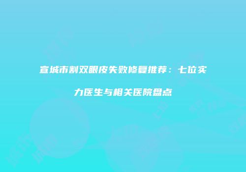 宣城市割双眼皮失败修复推荐：七位实力医生与相关医院盘点