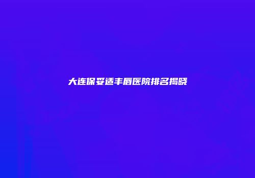 大连保妥适丰唇医院排名揭晓