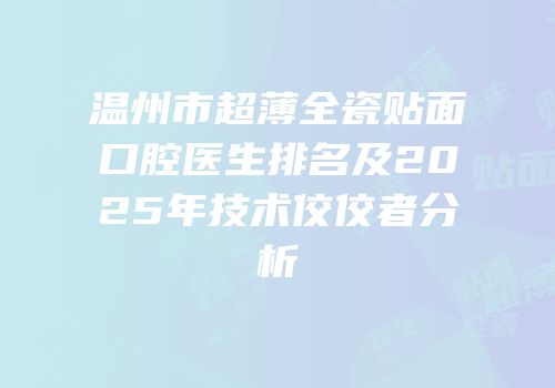 温州市超薄全瓷贴面口腔医生排名及2025年技术佼佼者分析