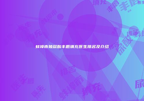 蚌埠市玻尿酸丰唇填充医生排名及介绍