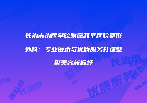 长治市治医学院附属和平医院整形外科：专业医术与优质服务打造整形美容新标杆