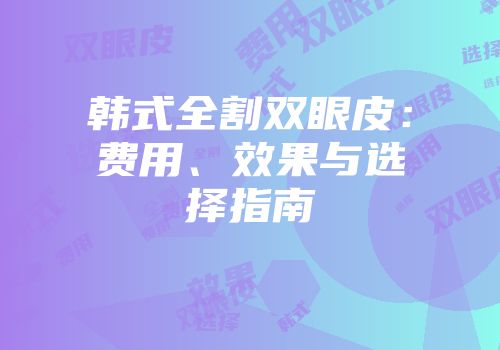 韩式全割双眼皮：费用、效果与选择指南