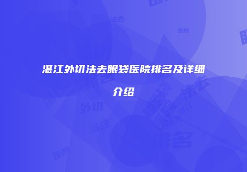 湛江外切法去眼袋医院排名及详细介绍
