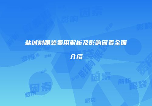 盐城割眼袋费用解析及影响因素全面介绍