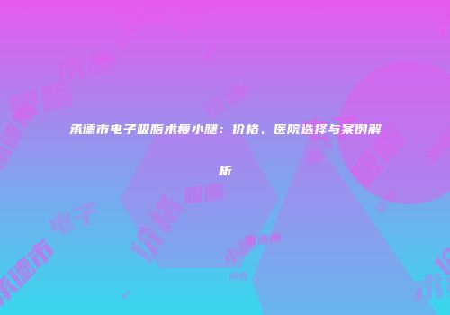 承德市电子吸脂术瘦小腿：价格、医院选择与案例解析