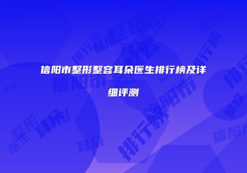 信阳市整形整容耳朵医生排行榜及详细评测