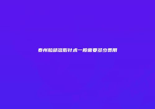 泰州脸部溶脂针术一般需要多少费用