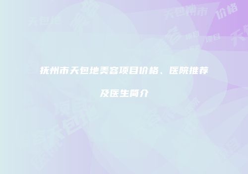 抚州市天包地美容项目价格、医院推荐及医生简介