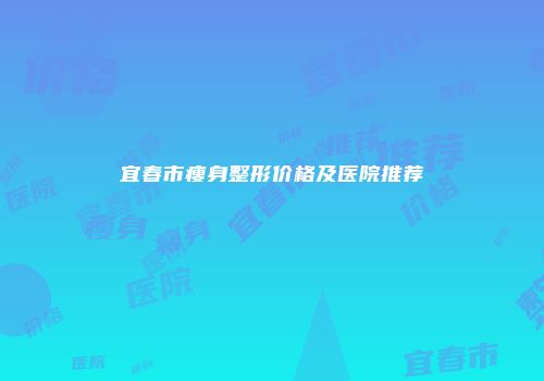 宜春市瘦身整形价格及医院推荐