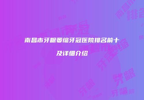南昌市牙龈萎缩牙冠医院排名前十及详细介绍