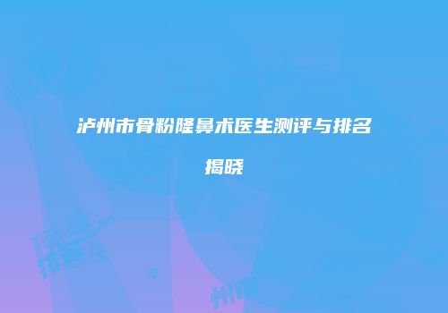 泸州市骨粉隆鼻术医生测评与排名揭晓