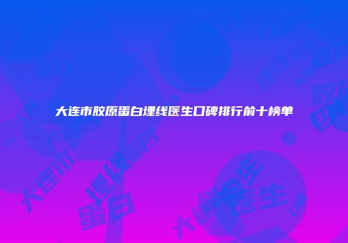 大连市胶原蛋白埋线医生口碑排行前十榜单
