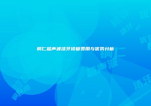 铜仁超声波洁牙修复费用与优势分析