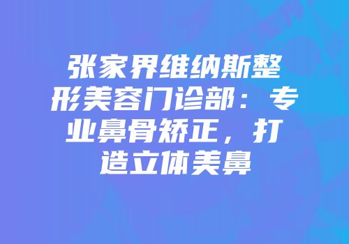 张家界维纳斯整形美容门诊部：专业鼻骨矫正，打造立体美鼻