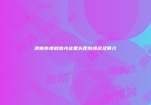 渭南市皮秒激光祛黑头医院排名及简介