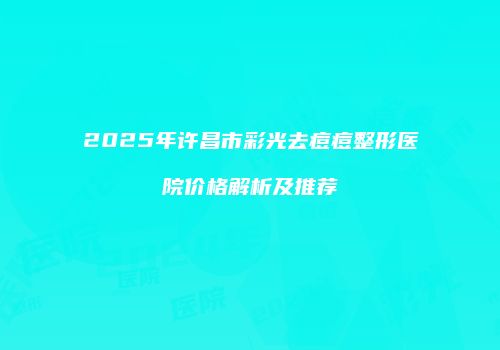 2025年许昌市彩光去痘痘整形医院价格解析及推荐