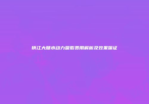 镇江大腿水动力吸脂费用解析及效果保证