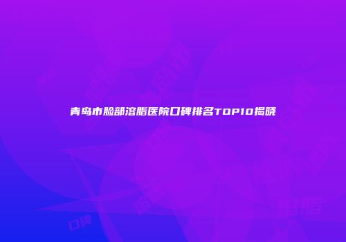 青岛市脸部溶脂医院口碑排名TOP10揭晓