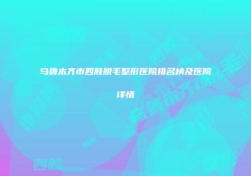 乌鲁木齐市四肢脱毛整形医院排名榜及医院详情