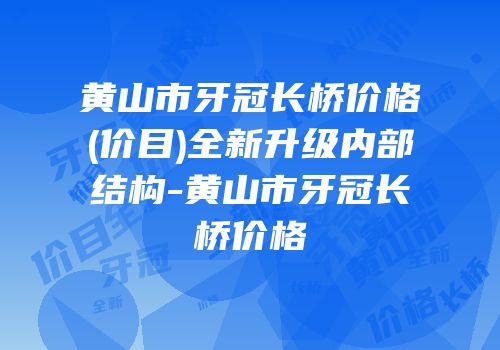 黄山市牙冠长桥价格(价目)全新升级内部结构-黄山市牙冠长桥价格