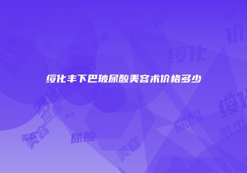 绥化丰下巴玻尿酸美容术价格多少