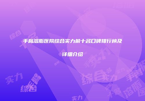 手臂溶脂医院综合实力前十名口碑排行榜及详细介绍
