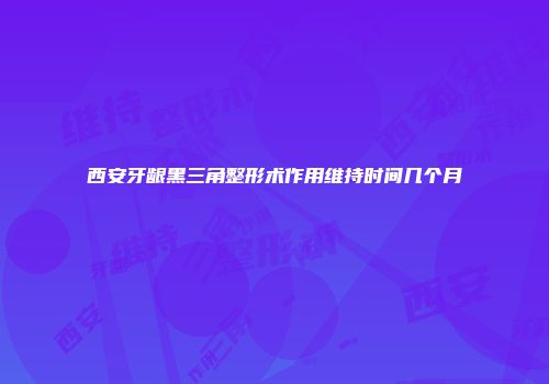 西安牙龈黑三角整形术作用维持时间几个月