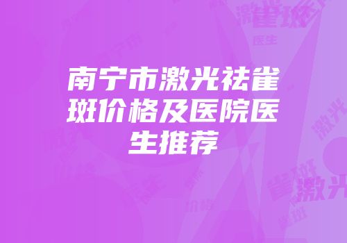 南宁市激光祛雀斑价格及医院医生推荐