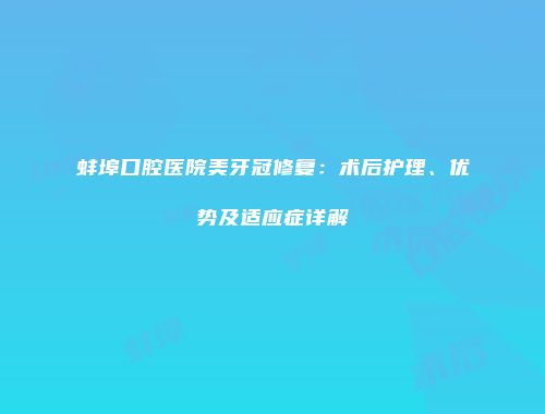 蚌埠口腔医院美牙冠修复：术后护理、优势及适应症详解