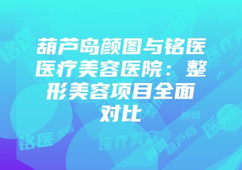 葫芦岛颜图与铭医医疗美容医院：整形美容项目全面对比
