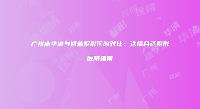 广州康华清与妍希整形医院对比：选择合适整形医院指南