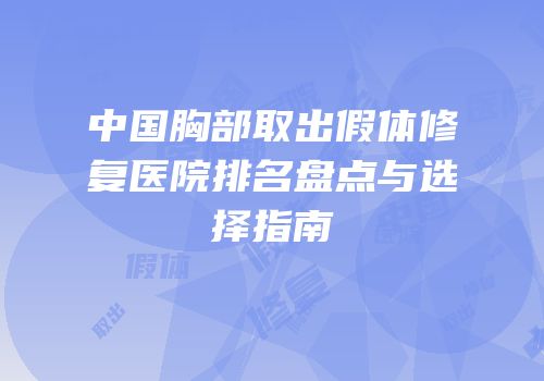 中国胸部取出假体修复医院排名盘点与选择指南