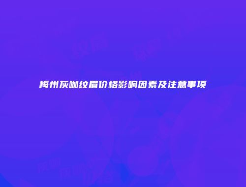 梅州灰咖纹眉价格影响因素及注意事项