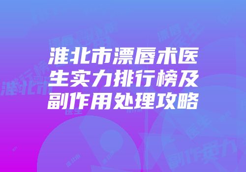 淮北市漂唇术医生实力排行榜及副作用处理攻略