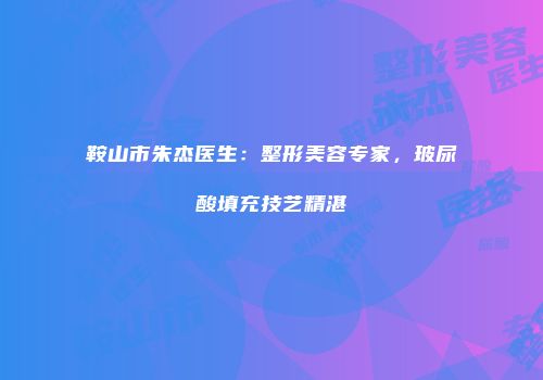 鞍山市朱杰医生：整形美容专家，玻尿酸填充技艺精湛