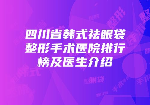 四川省韩式祛眼袋整形手术医院排行榜及医生介绍