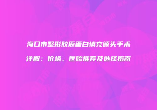 海口市整形胶原蛋白填充额头手术详解：价格、医院推荐及选择指南