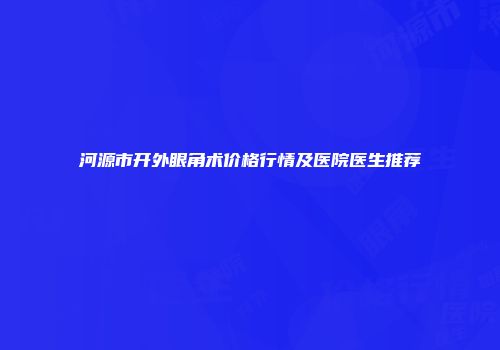 河源市开外眼角术价格行情及医院医生推荐
