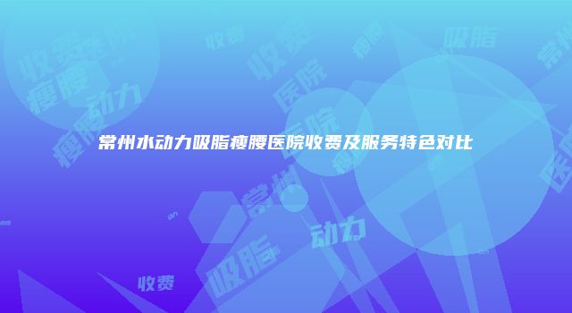 常州水动力吸脂瘦腰医院收费及服务特色对比