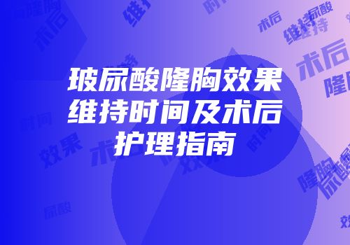 玻尿酸隆胸效果维持时间及术后护理指南