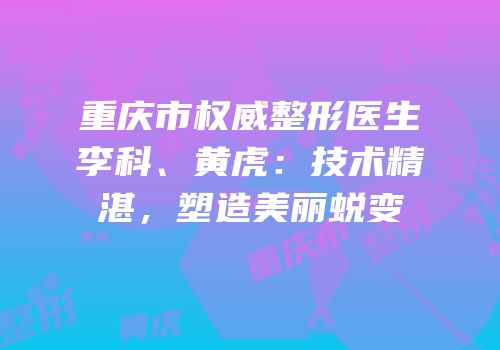 重庆市权威整形医生李科、黄虎：技术精湛，塑造美丽蜕变
