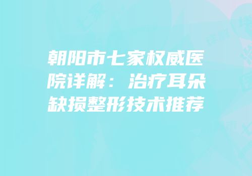 朝阳市七家权威医院详解：治疗耳朵缺损整形技术推荐