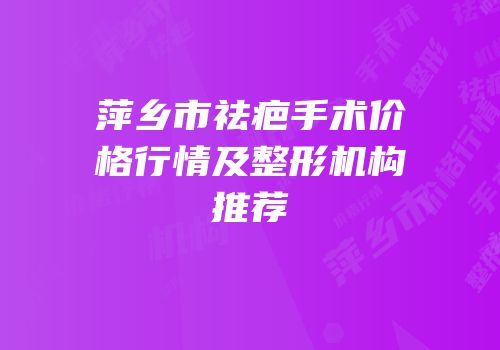萍乡市祛疤手术价格行情及整形机构推荐