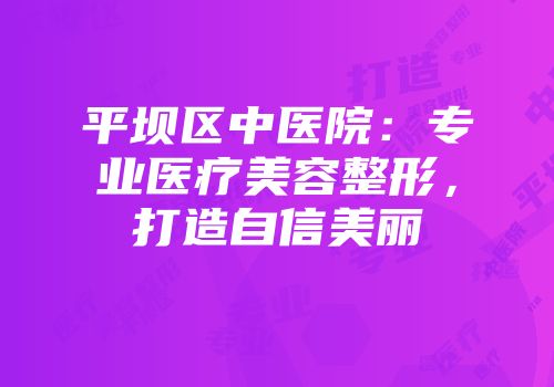 平坝区中医院：专业医疗美容整形，打造自信美丽
