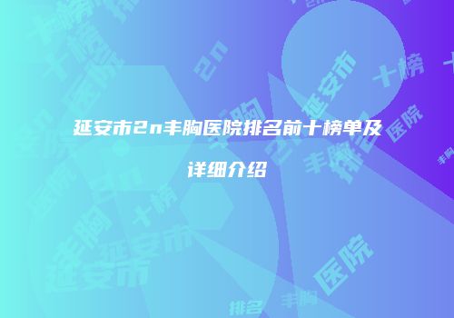 延安市2n丰胸医院排名前十榜单及详细介绍